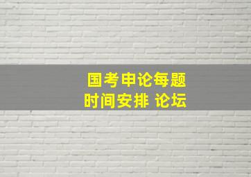 国考申论每题时间安排 论坛